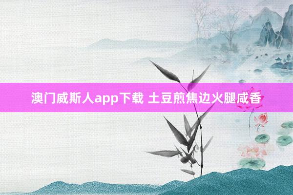 澳门威斯人app下载 土豆煎焦边火腿咸香