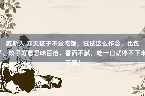 威斯人 春天孩子不爱吃饭，试试这么作念，比包子、饺子好意思味百倍，香而不腻，吃一口就停不下来！