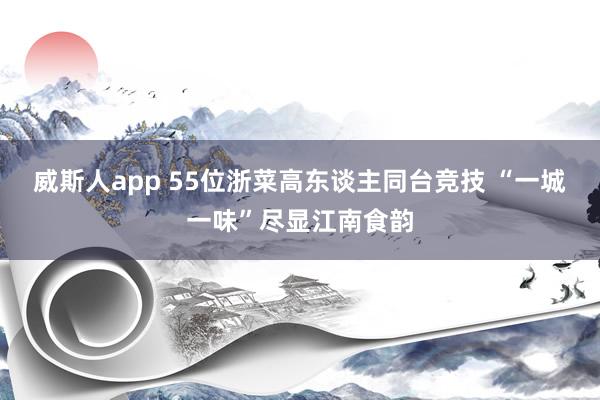 威斯人app 55位浙菜高东谈主同台竞技 “一城一味”尽显江南食韵