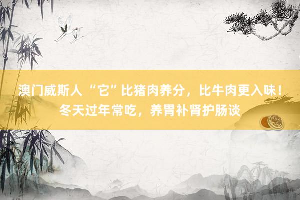 澳门威斯人 “它”比猪肉养分，比牛肉更入味！冬天过年常吃，养胃补肾护肠谈