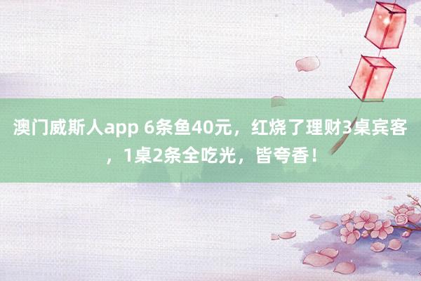 澳门威斯人app 6条鱼40元，红烧了理财3桌宾客，1桌2条全吃光，皆夸香！