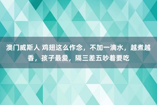 澳门威斯人 鸡翅这么作念，不加一滴水，越煮越香，孩子最爱，隔三差五吵着要吃