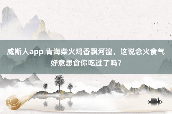 威斯人app 青海柴火鸡香飘河湟，这说念火食气好意思食你吃过了吗？