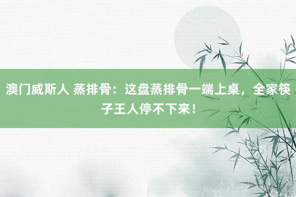 澳门威斯人 蒸排骨：这盘蒸排骨一端上桌，全家筷子王人停不下来！