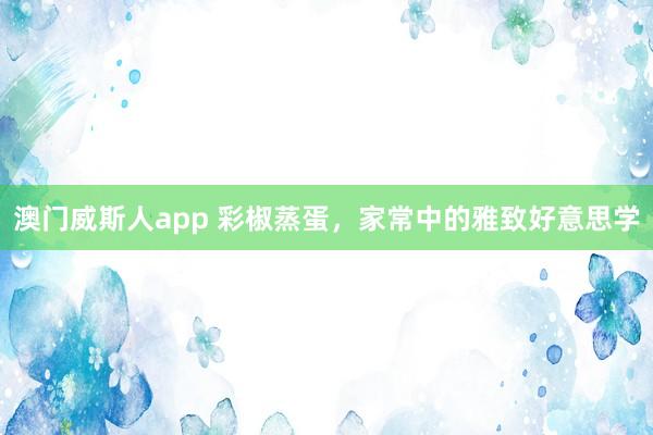 澳门威斯人app 彩椒蒸蛋，家常中的雅致好意思学