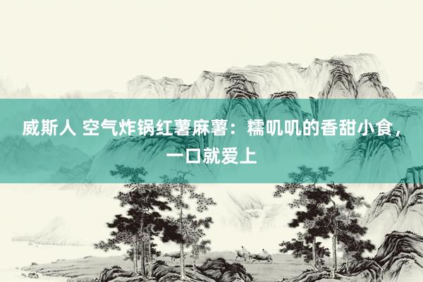 威斯人 空气炸锅红薯麻薯：糯叽叽的香甜小食，一口就爱上