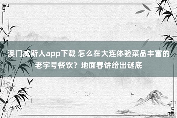 澳门威斯人app下载 怎么在大连体验菜品丰富的老字号餐饮？地面春饼给出谜底