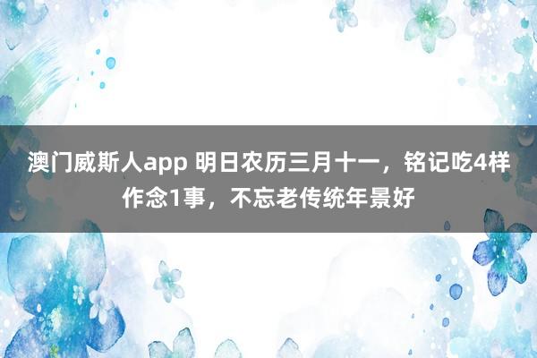 澳门威斯人app 明日农历三月十一，铭记吃4样作念1事，不忘老传统年景好