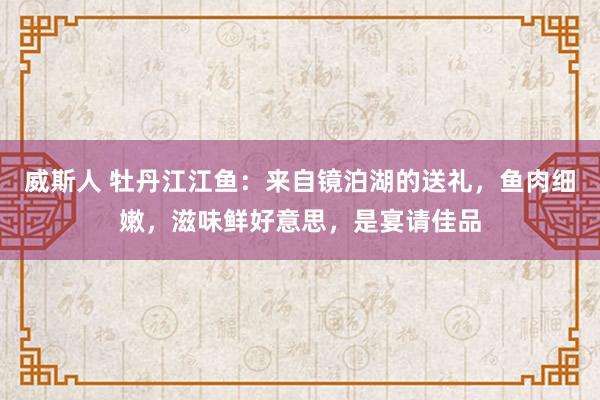 威斯人 牡丹江江鱼：来自镜泊湖的送礼，鱼肉细嫩，滋味鲜好意思，是宴请佳品