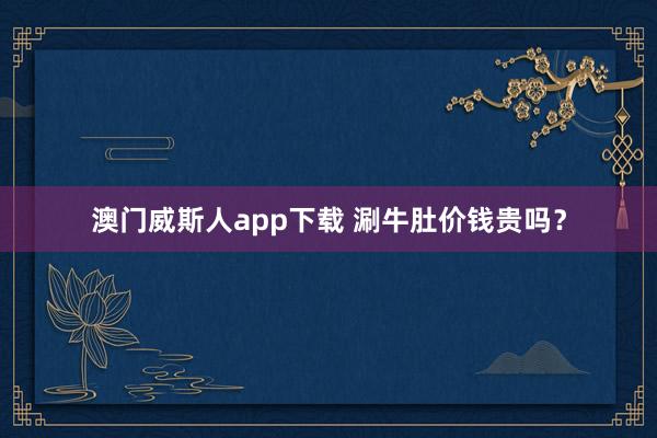 澳门威斯人app下载 涮牛肚价钱贵吗？