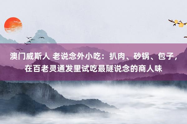 澳门威斯人 老说念外小吃：扒肉、砂锅、包子，在百老灵通发里试吃最隧说念的商人味