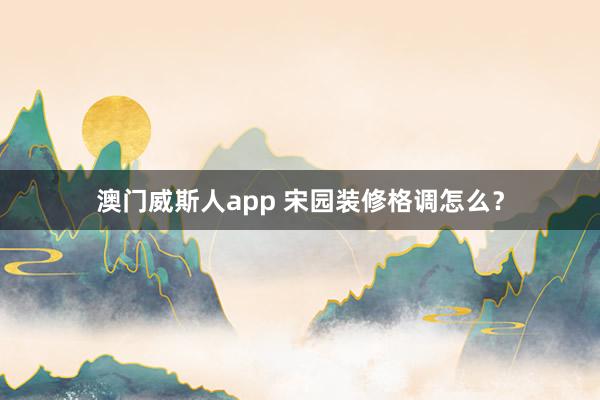 澳门威斯人app 宋园装修格调怎么？