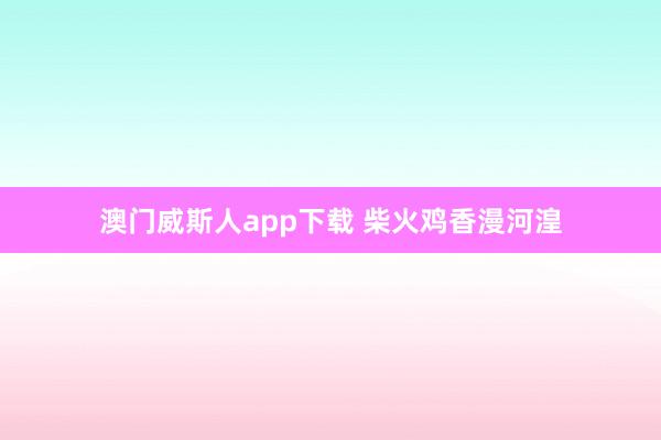 澳门威斯人app下载 柴火鸡香漫河湟