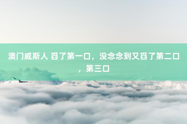 澳门威斯人 舀了第一口，没念念到又舀了第二口，第三口