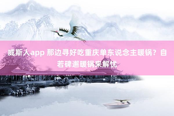 威斯人app 那边寻好吃重庆单东说念主暖锅？自若碑邂暖锅来解忧