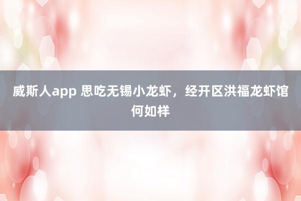 威斯人app 思吃无锡小龙虾，经开区洪福龙虾馆何如样