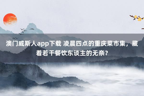 澳门威斯人app下载 凌晨四点的重庆菜市集，藏着若干餐饮东谈主的无奈？
