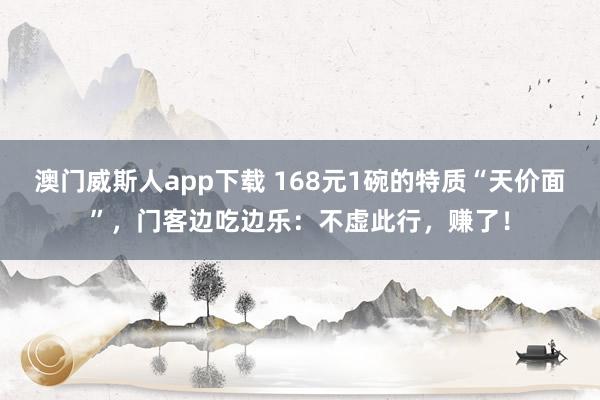 澳门威斯人app下载 168元1碗的特质“天价面”，门客边吃边乐：不虚此行，赚了！