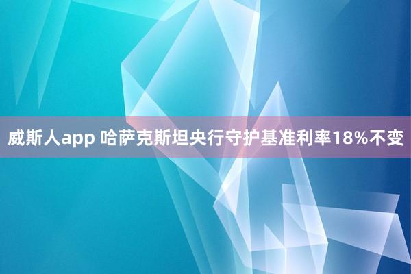 威斯人app 哈萨克斯坦央行守护基准利率18%不变