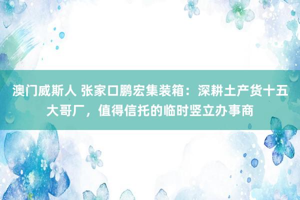 澳门威斯人 张家口鹏宏集装箱：深耕土产货十五大哥厂，值得信托的临时竖立办事商