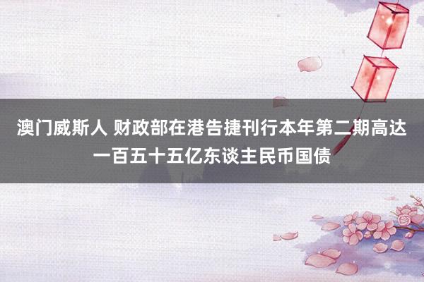 澳门威斯人 财政部在港告捷刊行本年第二期高达一百五十五亿东谈主民币国债