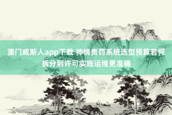 澳门威斯人app下载 神情责罚系统选型预算若何拆分到许可实施运维更准确