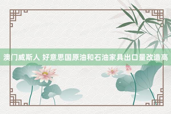 澳门威斯人 好意思国原油和石油家具出口量改造高