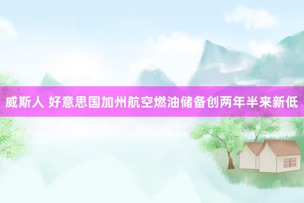 威斯人 好意思国加州航空燃油储备创两年半来新低