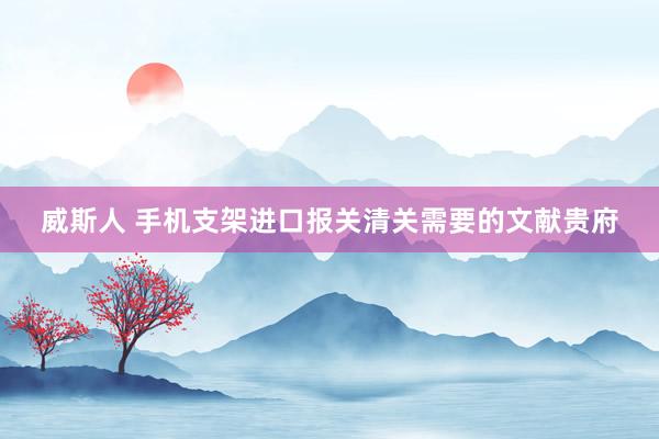 威斯人 手机支架进口报关清关需要的文献贵府