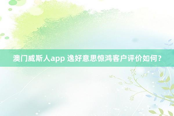 澳门威斯人app 逸好意思惊鸿客户评价如何？