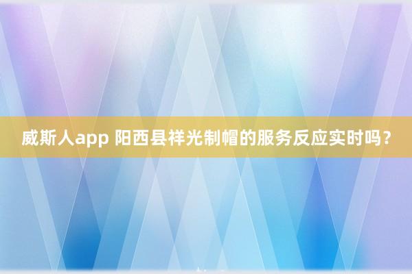威斯人app 阳西县祥光制帽的服务反应实时吗？