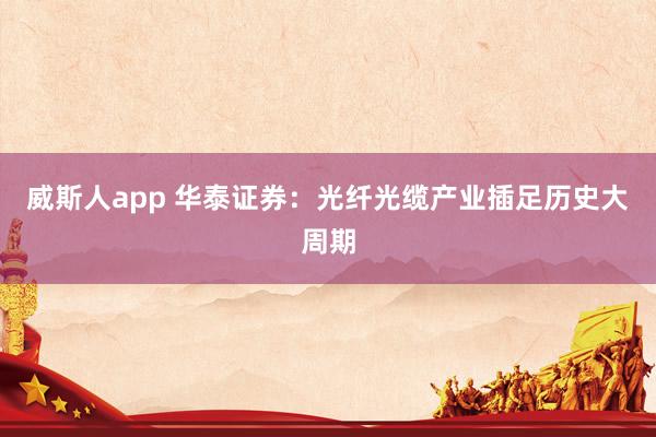威斯人app 华泰证券：光纤光缆产业插足历史大周期
