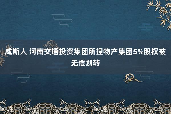 威斯人 河南交通投资集团所捏物产集团5%股权被无偿划转