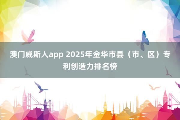 澳门威斯人app 2025年金华市县（市、区）专利创造力排名榜
