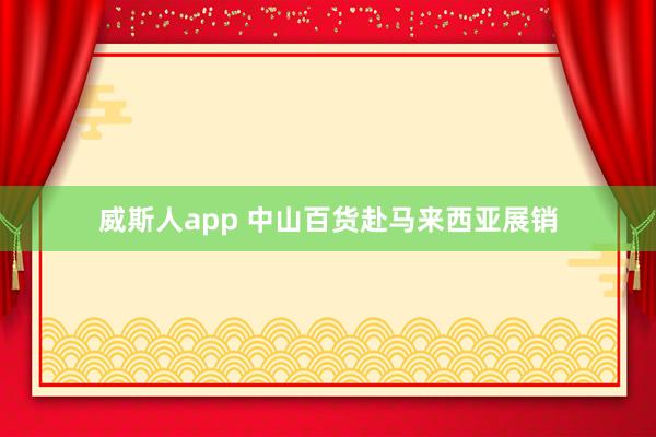 威斯人app 中山百货赴马来西亚展销