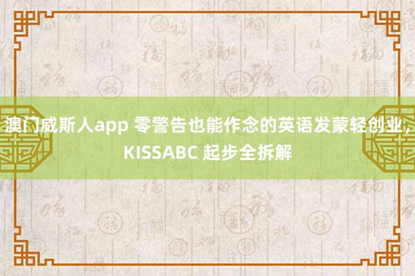 澳门威斯人app 零警告也能作念的英语发蒙轻创业，KISSABC 起步全拆解