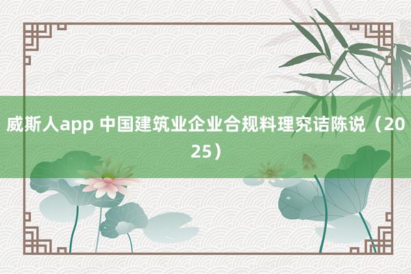 威斯人app 中国建筑业企业合规料理究诘陈说（2025）