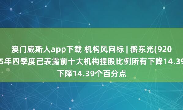 澳门威斯人app下载 机构风向标 | 蘅东光(920045)2025年四季度已表露前十大机构捏股比例所有下降14.39个百分点