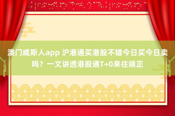 澳门威斯人app 沪港通买港股不错今日买今日卖吗？一文讲透港股通T+0来往端正
