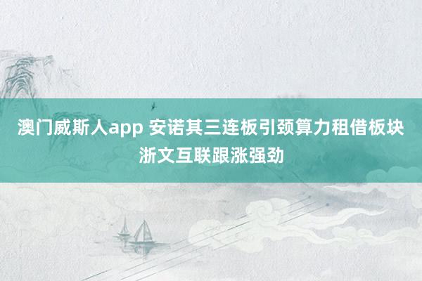 澳门威斯人app 安诺其三连板引颈算力租借板块浙文互联跟涨强劲