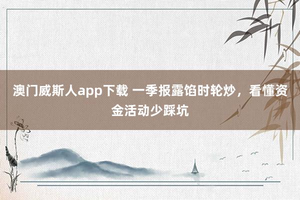 澳门威斯人app下载 一季报露馅时轮炒，看懂资金活动少踩坑