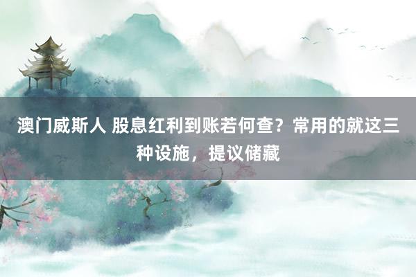 澳门威斯人 股息红利到账若何查？常用的就这三种设施，提议储藏