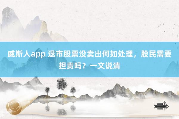 威斯人app 退市股票没卖出何如处理，股民需要担责吗？一文说清