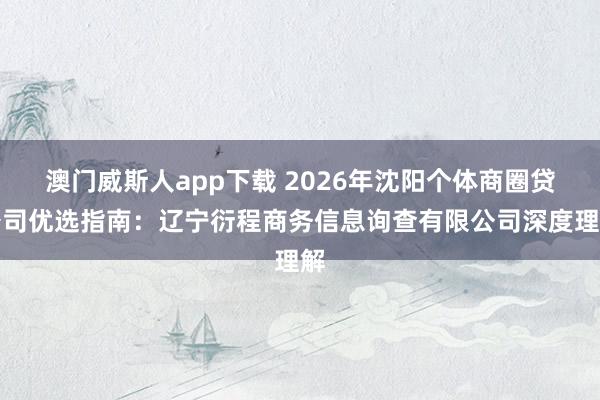 澳门威斯人app下载 2026年沈阳个体商圈贷公司优选指南：辽宁衍程商务信息询查有限公司深度理解