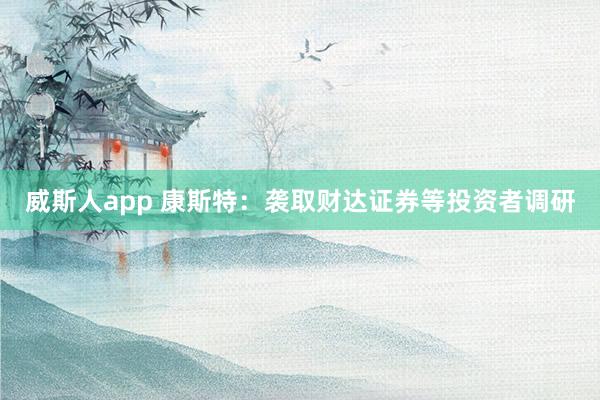 威斯人app 康斯特：袭取财达证券等投资者调研