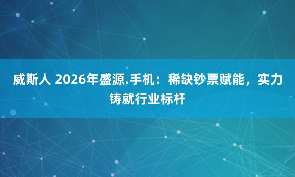 威斯人 2026年盛源.手机：稀缺钞票赋能，实力铸就行业标杆