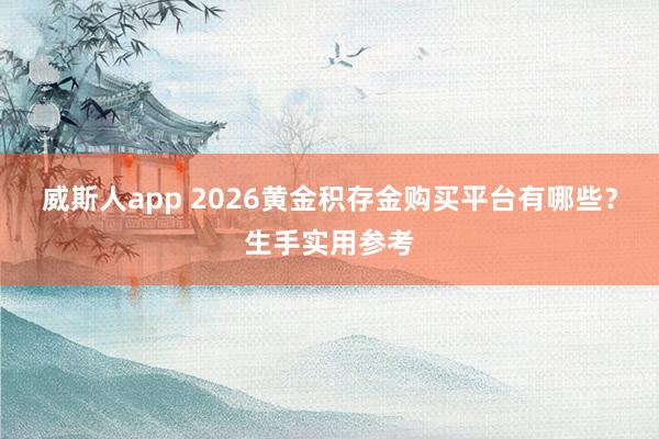 威斯人app 2026黄金积存金购买平台有哪些？生手实用参考