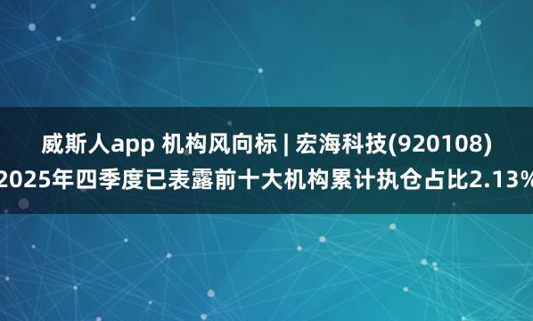 威斯人app 机构风向标 | 宏海科技(920108)2025年四季度已表露前十大机构累计执仓占比2.13%