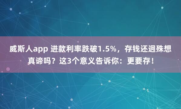 威斯人app 进款利率跌破1.5%，存钱还迥殊想真谛吗？这3个意义告诉你：更要存！