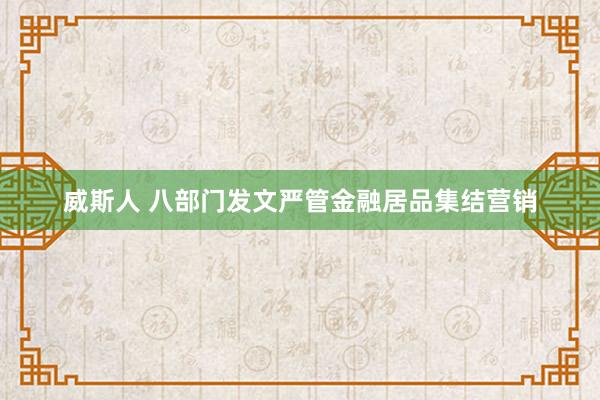 威斯人 八部门发文严管金融居品集结营销